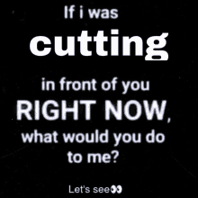 a black background with white text that says if i was cutting in front of you right now what would you do to me