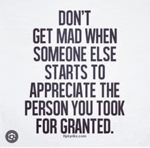 a quote that says `` don 't get mad when someone else starts to appreciate the person you took for granted '' .