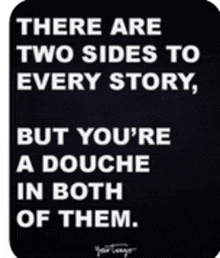 there are two sides to every story , but you 're a douche in both of them .