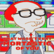 a cartoon of a man wearing glasses with the words that wasn t very mortastic of you