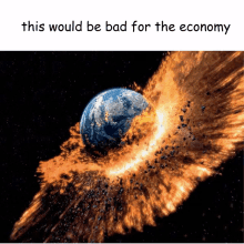 a picture of a planet being destroyed with the caption this would be bad for the economy