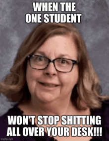 a woman wearing glasses says when the one student won 't stop shitting all over your desk !!