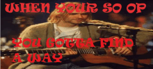 a man playing a guitar in front of a microphone with the words when your so or you gotta find a way