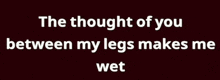 the thought of you between my legs makes me wet is written on a dark background