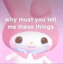 a pink bunny is crying with the words why must you tell me these things below it