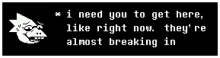 i need you to get here , like right now , they 're almost breaking in .