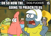 a cartoon of patrick star and spongebob saying oh so now the dog fucker is going to preach to us ..