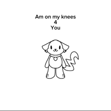 a black and white drawing of a dog with the words `` am on my knees 4 you '' written above it .