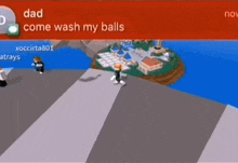 a screenshot of a video game with a message that says dad come wash my balls .