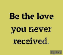 a yellow background with the words be the love you never received on it