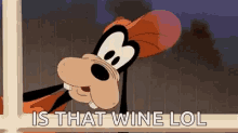 goofy is looking out of a window and saying is that wine lol