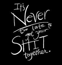 a black and white quote that says `` it 's never too late to get your shit together '' .