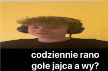 a young man wearing headphones with the words codziennie rano gote jajca a wy