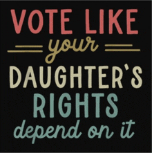 a black sign that says vote like your daughter 's rights depend on it