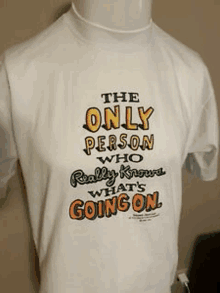 a white t-shirt that says the only person who really knows what 's going on