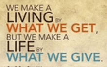 a quote that says we make a living by what we get but we make a life by what we give .