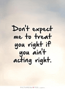 a quote that says don t expect me to treat you right if you ain t acting right