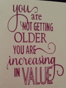 a greeting card that says `` you are not getting older you are increasing in value ''