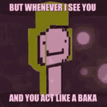 but whenever i see you and you act like a baka ,