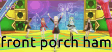 a group of anime girls are dancing on a stage with the words front porch ham above them