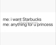 a picture of a quote that says `` me : i want starbucks me : anything for u princess ''