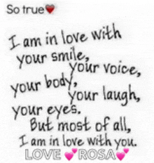 i am in love with your smile your voice your body your laugh your eyes but most of all i am in love with you . love rosa