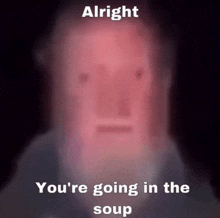 a man with a beard says alright you 're going in the soup .