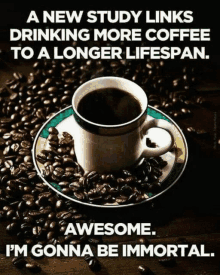 a new study links drinking more coffee to a longer lifespan awesome i 'm gonna be immortal ..