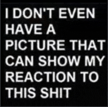 a black background with white text that says `` i don 't even have a picture that can show my reaction to this shit '' .