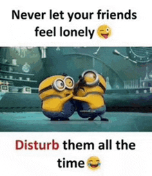 a couple of minions hugging each other with the words `` never let your friends feel lonely disturb them all the time ''