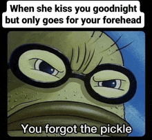 a cartoon character with glasses says when she kiss you goodnight but only goes for your forehead and you forgot the pickle