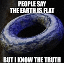 a picture of a donut shaped earth that says people say the earth is flat but i know the truth .