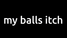 a black background with the words `` my balls itch '' in white letters .