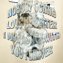 a picture of a dog with the words nobody gonna love me better i must stick with you forever