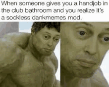 when someone gives you a handjob in the club bathroom and you realize it is a sockless dankmemes mod .