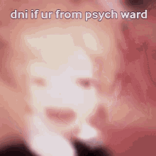 a blurred image of a person with the words `` dni if ur from psych ward '' written on it .