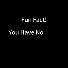 a black background with white text that says " fun fact you have no "