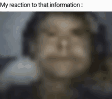 a blurry picture of a person 's face with the caption ' my reaction to that information : '