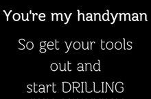 a black background with the words you 're my handyman so get your tools out and start drilling