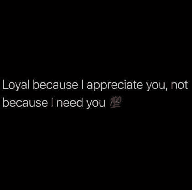 loyal because i appreciate you , not because i need you 100