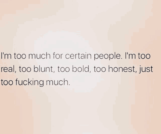 i 'm too much for certain people . i 'm too real , too blunt , too bold , too honest