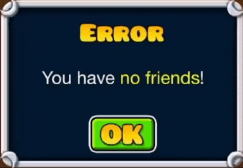 a screen says error you have no friends