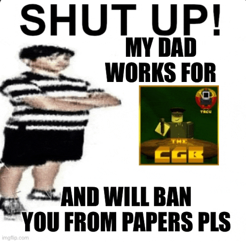 a poster that says shut up my dad works for cgb and will ban you from papers pls