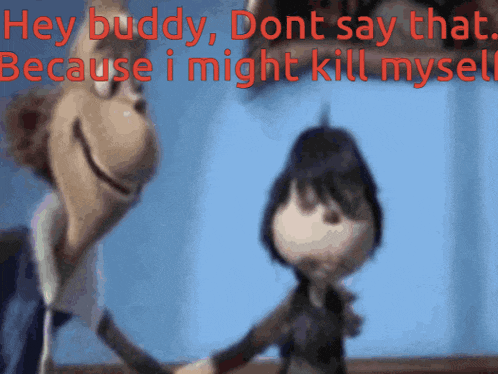 two cartoon characters shaking hands with the words hey buddy dont say that because i might kill myself in red