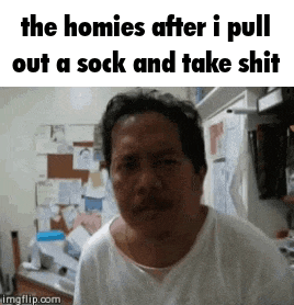 the homies after i pull out a sock and take shit are making a funny face