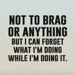 a quote that says not to brag or anything but i can forget what i 'm doing