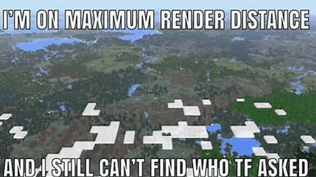 a meme that says i 'm on maximum render distance and still can 't find who tf asked .