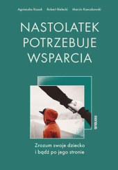 Okładka książki Nastolatek potrzebuje wsparcia. Zrozum swoje dziecko i bądź po jego stronie Robert Bielecki, Agnieszka Kozak, Marcin Rzeczkowski