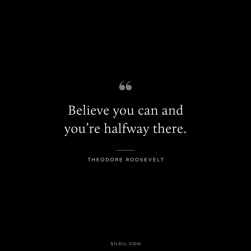 Believe you can and you’re halfway there.