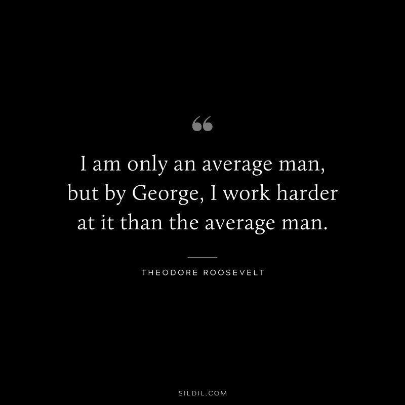 I am only an average man, but by George, I work harder at it than the average man.